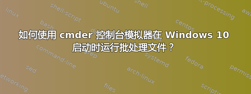 如何使用 cmder 控制台模拟器在 Windows 10 启动时运行批处理文件？