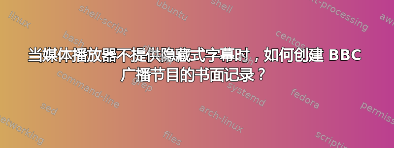 当媒体播放器不提供隐藏式字幕时，如何创建 BBC 广播节目的书面记录？