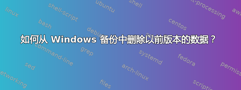 如何从 Windows 备份中删除以前版本的数据？