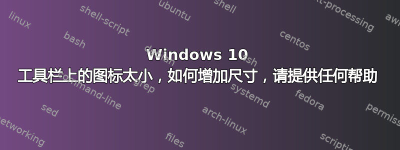 Windows 10 工具栏上的图标太小，如何增加尺寸，请提供任何帮助