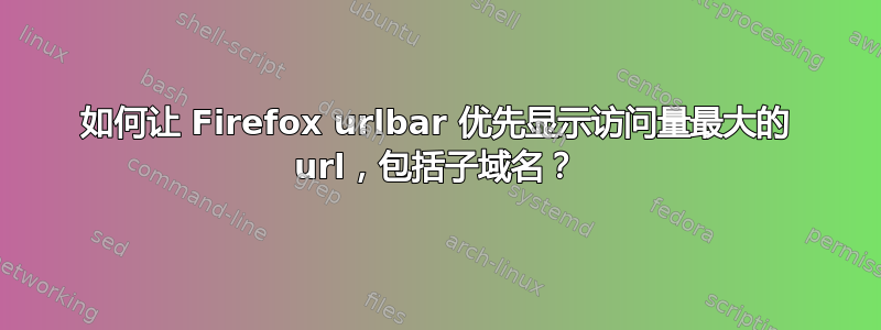 如何让 Firefox urlbar 优先显示访问量最大的 url，包括子域名？