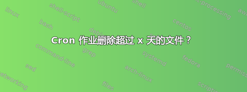 Cron 作业删除超过 x 天的文件？