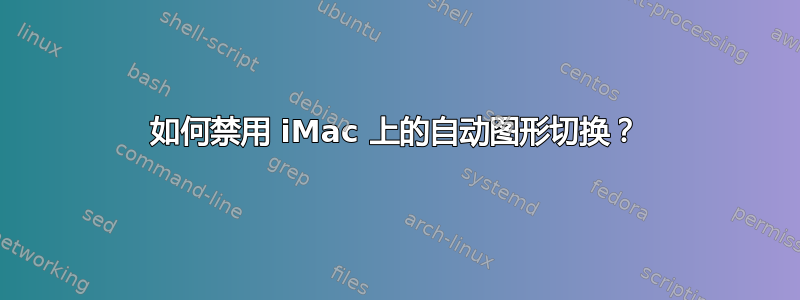 如何禁用 iMac 上的自动图形切换？