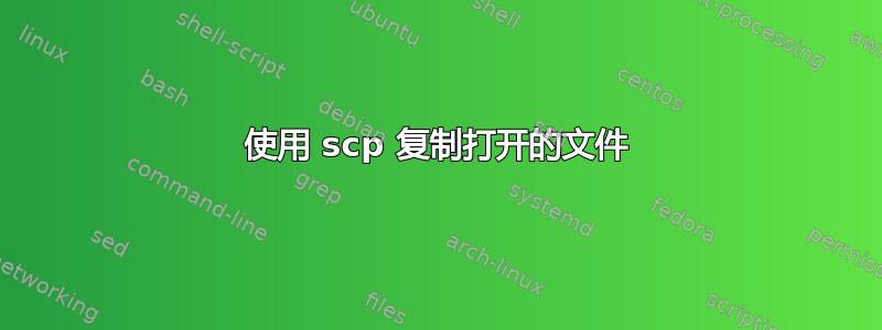 使用 scp 复制打开的文件