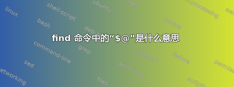 find 命令中的“$@”是什么意思