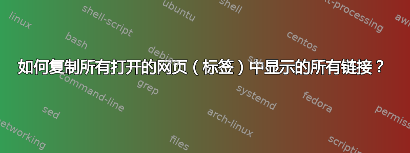 如何复制所有打开的网页（标签）中显示的所有链接？