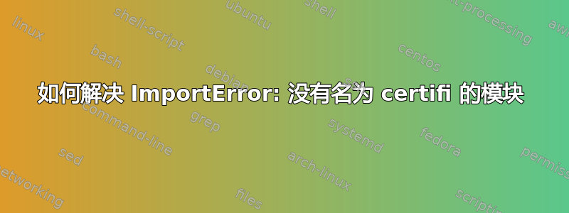 如何解决 ImportError: 没有名为 certifi 的模块