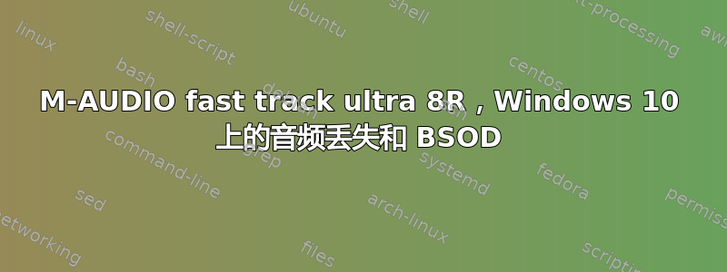 M-AUDIO fast track ultra 8R，Windows 10 上的音频丢失和 BSOD