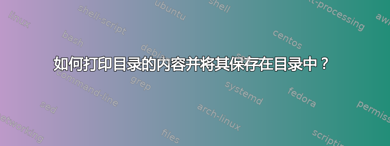 如何打印目录的内容并将其保存在目录中？