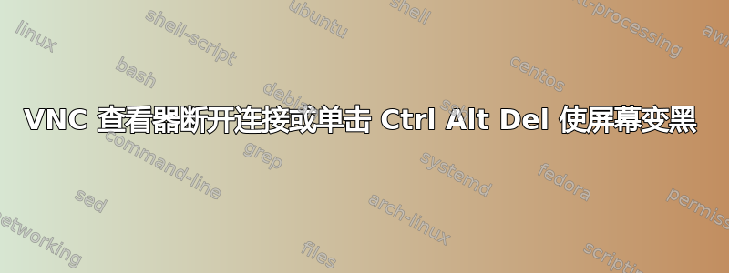 VNC 查看器断开连接或单击 Ctrl Alt Del 使屏幕变黑