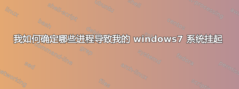 我如何确定哪些进程导致我的 windows7 系统挂起