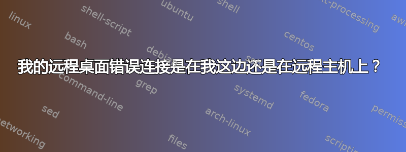 我的远程桌面错误连接是在我这边还是在远程主机上？