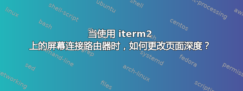 当使用 iterm2 上的屏幕连接路由器时，如何更改页面深度？