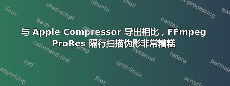 与 Apple Compressor 导出相比，FFmpeg ProRes 隔行扫描伪影非常糟糕