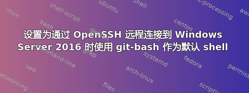 设置为通过 OpenSSH 远程连接到 Windows Server 2016 时使用 git-bash 作为默认 shell