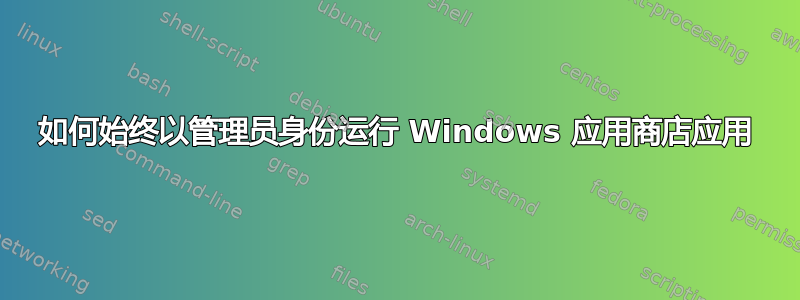 如何始终以管理员身份运行 Windows 应用商店应用