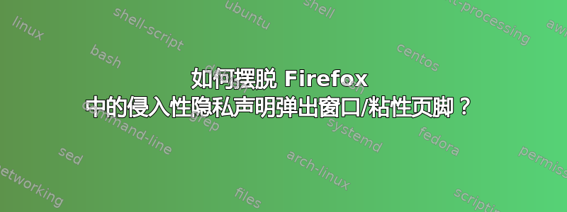 如何摆脱 Firefox 中的侵入性隐私声明弹出窗口/粘性页脚？