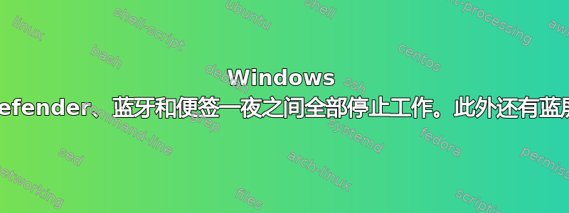 Windows Defender、蓝牙和便签一夜之间全部停止工作。此外还有蓝屏