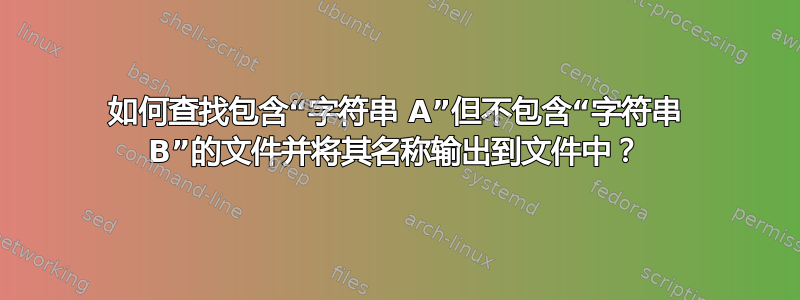 如何查找包含“字符串 A”但不包含“字符串 B”的文件并将其名称输出到文件中？