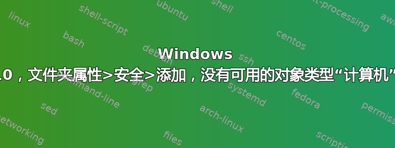 Windows 10，文件夹属性>安全>添加，没有可用的对象类型“计算机”