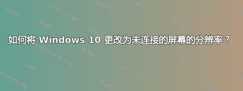 如何将 Windows 10 更改为未连接的屏幕的分辨率？