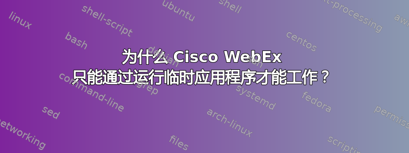 为什么 Cisco WebEx 只能通过运行临时应用程序才能工作？