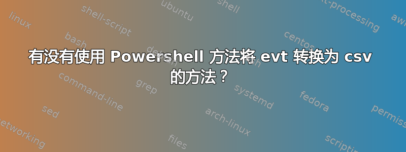 有没有使用 Powershell 方法将 evt 转换为 csv 的方法？