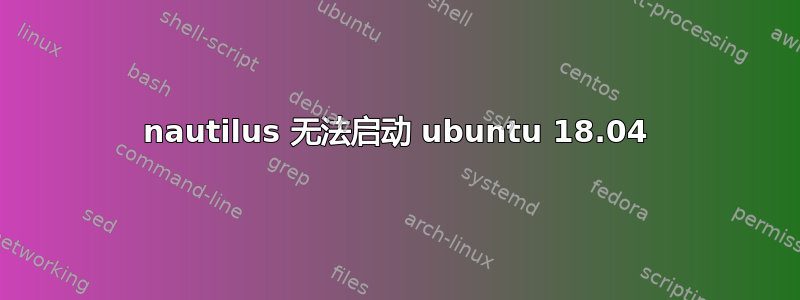 nautilus 无法启动 ubuntu 18.04
