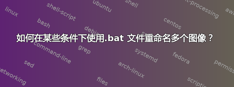 如何在某些条件下使用.bat 文件重命名多个图像？