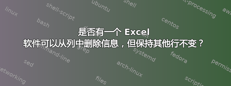 是否有一个 Excel 软件可以从列中删除信息，但保持其他行不变？