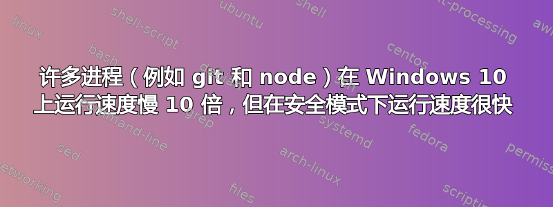 许多进程（例如 git 和 node）在 Windows 10 上运行速度慢 10 倍，但在安全模式下运行速度很快