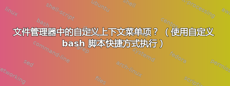 文件管理器中的自定义上下文菜单项？ （使用自定义 bash 脚本快捷方式执行）