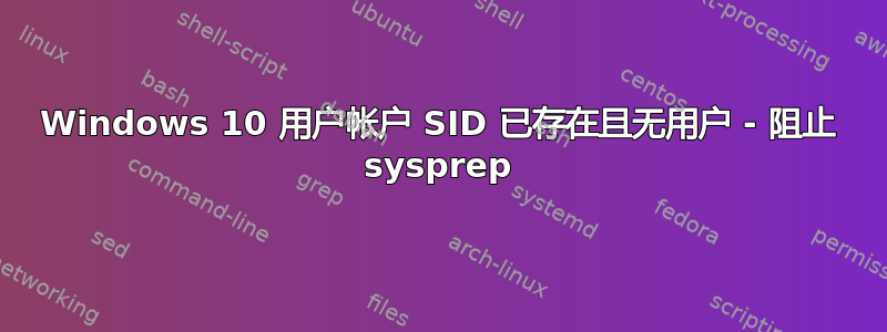 Windows 10 用户帐户 SID 已存在且无用户 - 阻止 sysprep