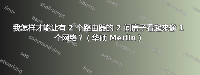 我怎样才能让有 2 个路由器的 2 间房子看起来像 1 个网络？（华硕 Merlin）