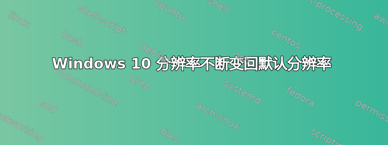 Windows 10 分辨率不断变回默认分辨率