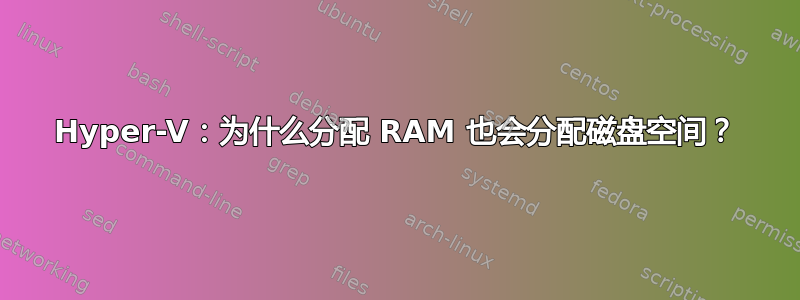 Hyper-V：为什么分配 RAM 也会分配磁盘空间？