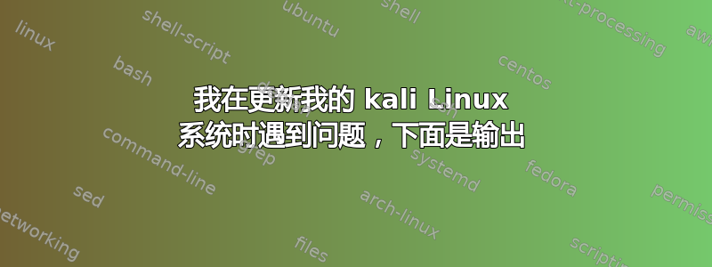 我在更新我的 kali Linux 系统时遇到问题，下面是输出