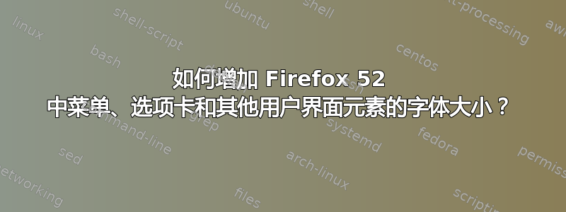 如何增加 Firefox 52 中菜单、选项卡和其他用户界面元素的字体大小？