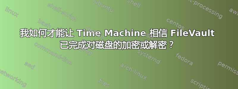 我如何才能让 Time Machine 相信 FileVault 已完成对磁盘的加密或解密？