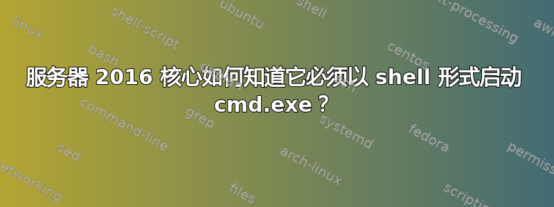 服务器 2016 核心如何知道它必须以 shell 形式启动 cmd.exe？