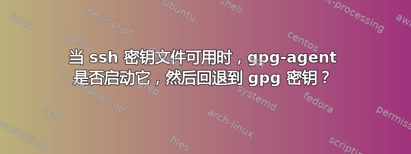 当 ssh 密钥文件可用时，gpg-agent 是否启动它，然后回退到 gpg 密钥？