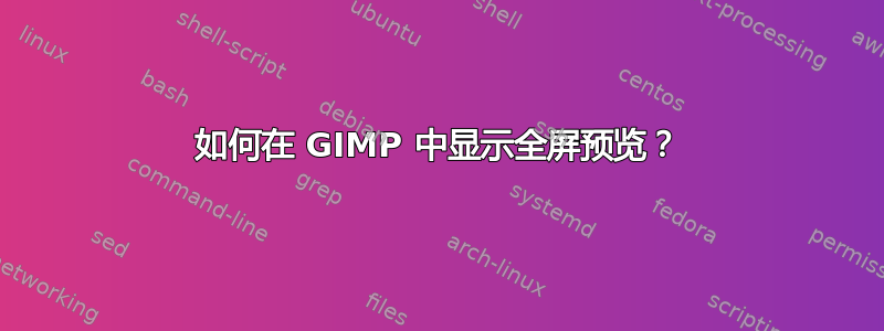 如何在 GIMP 中显示全屏预览？