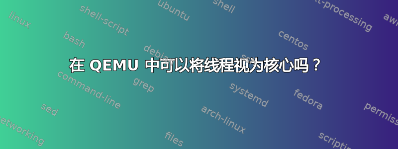 在 QEMU 中可以将线程视为核心吗？