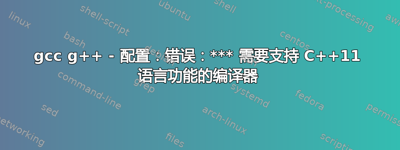 gcc g++ - 配置：错误：*** 需要支持 C++11 语言功能的编译器