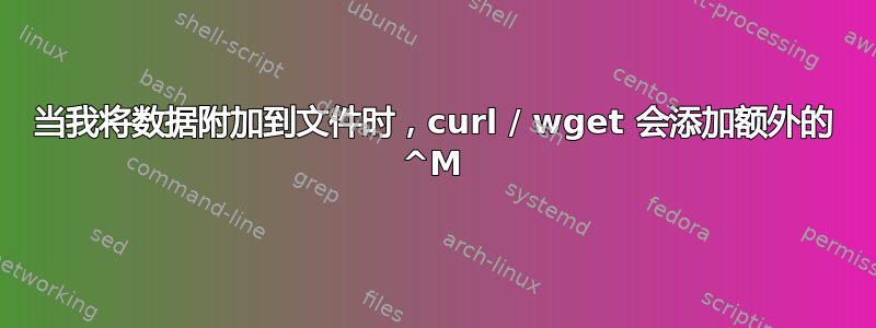 当我将数据附加到文件时，curl / wget 会添加额外的 ^M