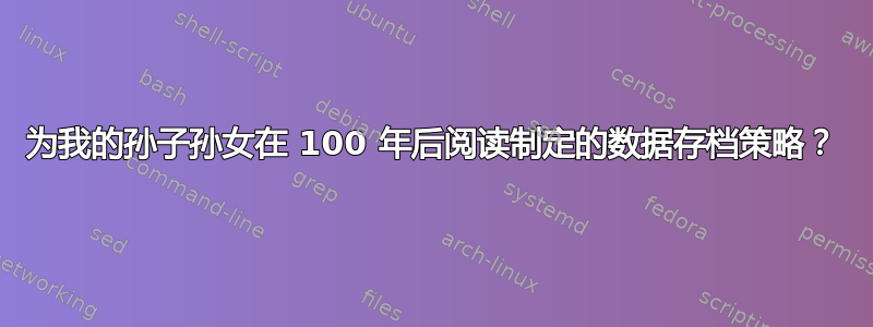 为我的孙子孙女在 100 年后阅读制定的数据存档策略？