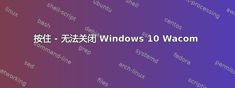 按住 - 无法关闭 Windows 10 Wacom