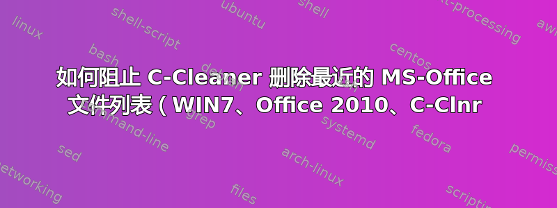 如何阻止 C-Cleaner 删除最近的 MS-Office 文件列表（WIN7、Office 2010、C-Clnr