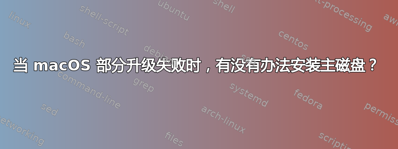 当 macOS 部分升级失败时，有没有办法安装主磁盘？