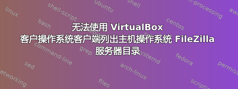 无法使用 VirtualBox 客户操作系统客户端列出主机操作系统 FileZilla 服务器目录